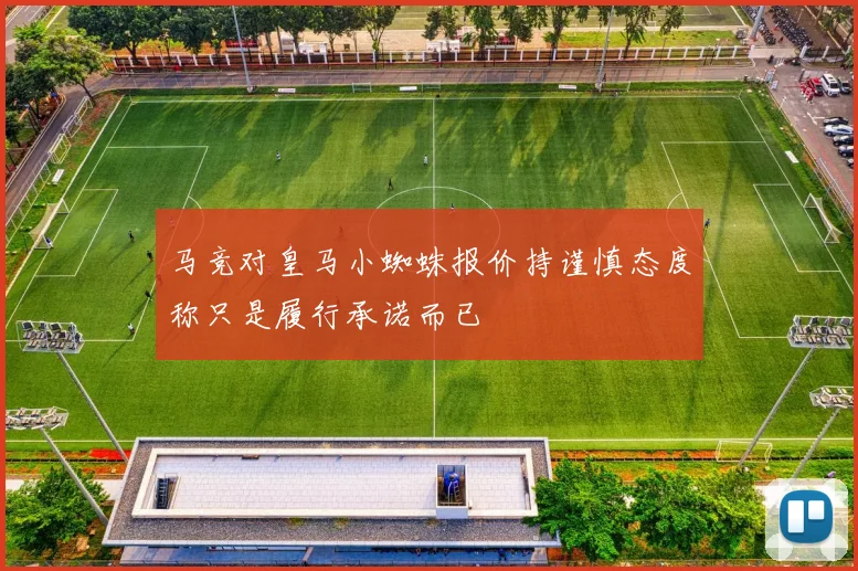 马竞对皇马小蜘蛛报价持谨慎态度称只是履行承诺而已