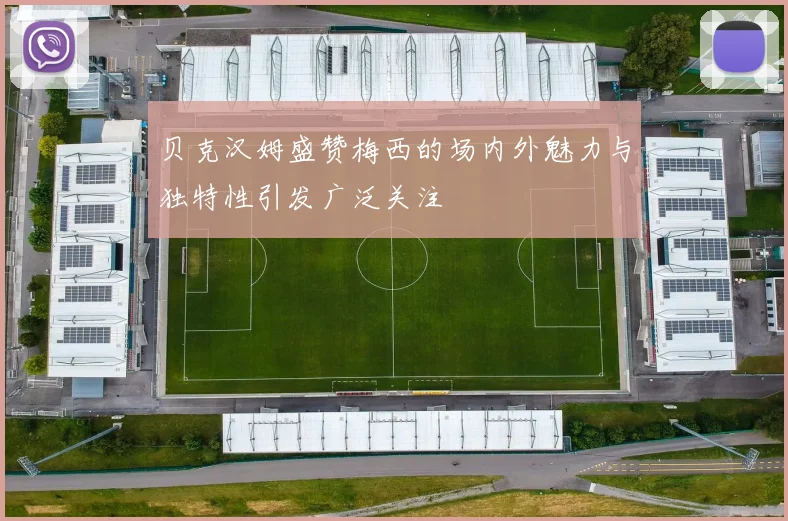 贝克汉姆盛赞梅西的场内外魅力与独特性引发广泛关注