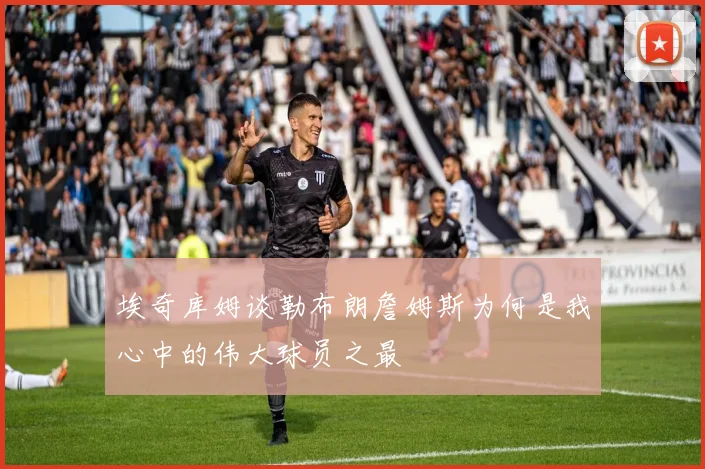埃奇库姆谈勒布朗詹姆斯为何是我心中的伟大球员之最