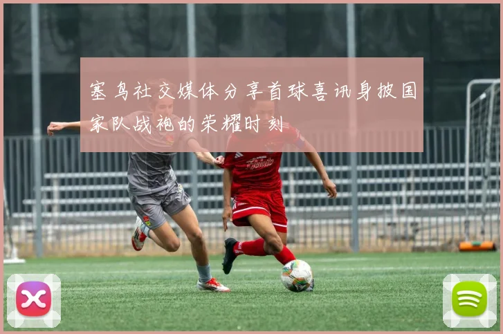 塞鸟社交媒体分享首球喜讯身披国家队战袍的荣耀时刻