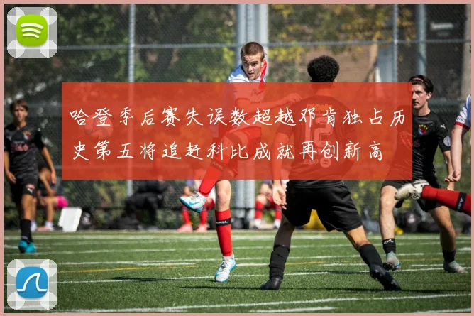 哈登季后赛失误数超越邓肯独占历史第五将追赶科比成就再创新高