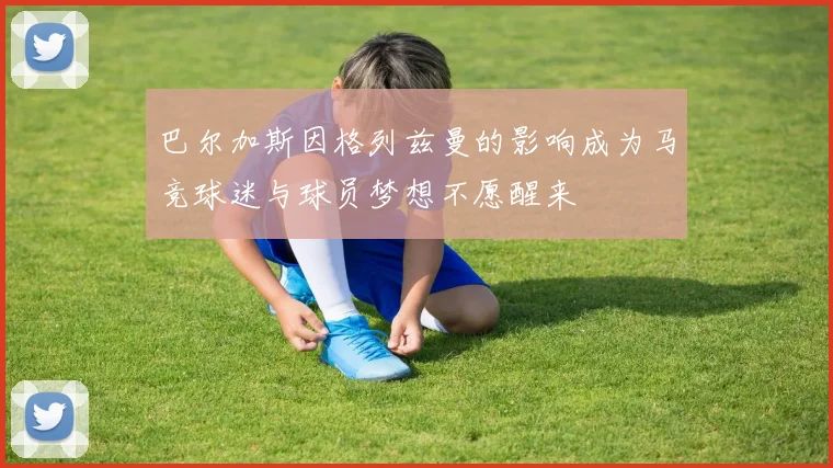 巴尔加斯因格列兹曼的影响成为马竞球迷与球员梦想不愿醒来