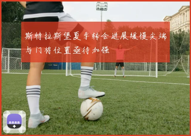 斯特拉斯堡夏季转会进展缓慢尖端与门将位置亟待加强