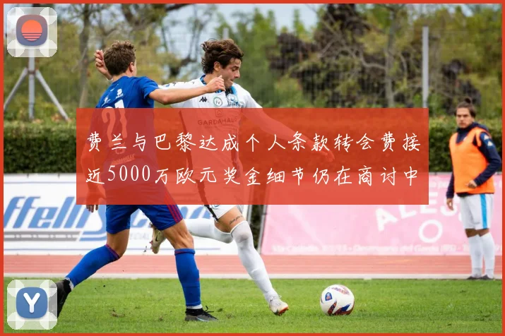 费兰与巴黎达成个人条款转会费接近5000万欧元奖金细节仍在商讨中