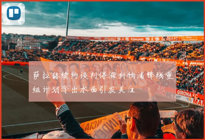 萨拉赫续约谈判停滞利物浦锋线重组计划浮出水面引发关注