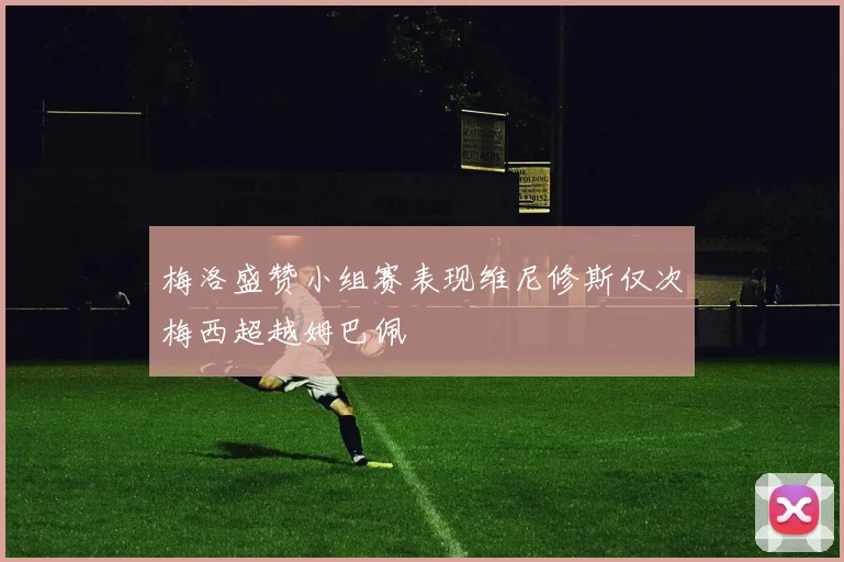 梅洛盛赞小组赛表现维尼修斯仅次梅西超越姆巴佩
