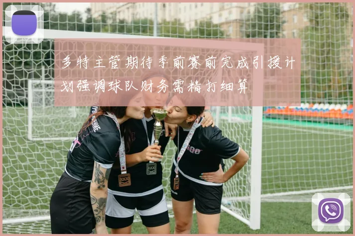 多特主管期待季前赛前完成引援计划强调球队财务需精打细算