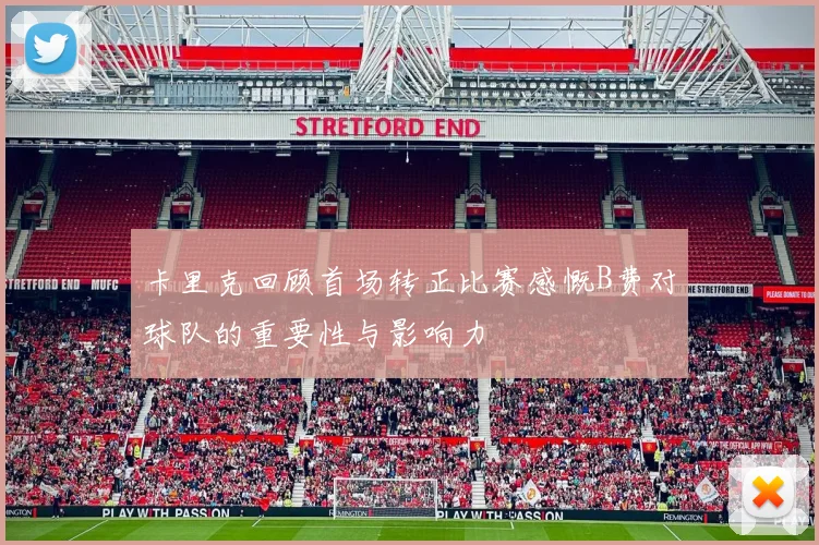 卡里克回顾首场转正比赛感慨B费对球队的重要性与影响力