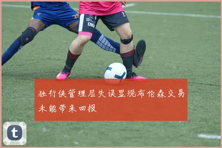 独行侠管理层失误显现布伦森交易未能带来回报