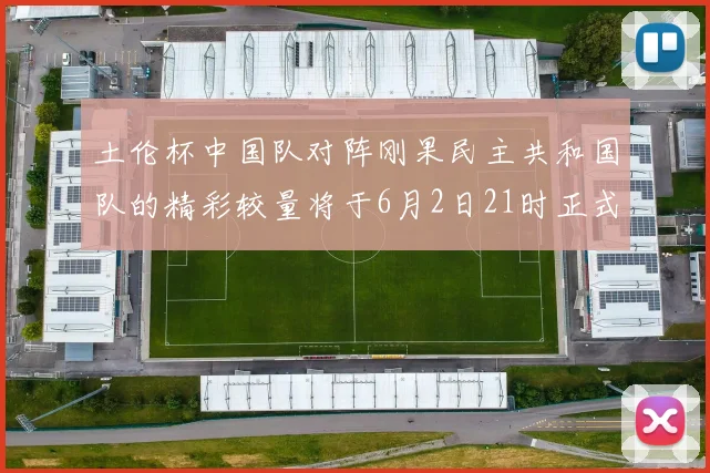 土伦杯中国队对阵刚果民主共和国队的精彩较量将于6月2日21时正式开启