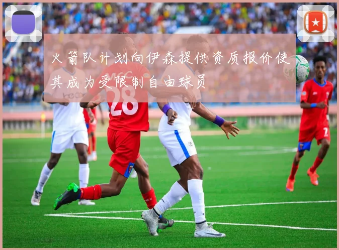 火箭队计划向伊森提供资质报价使其成为受限制自由球员