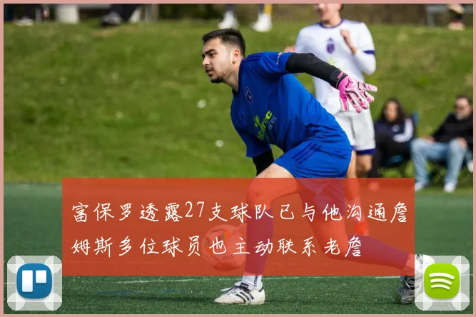 富保罗透露27支球队已与他沟通詹姆斯多位球员也主动联系老詹