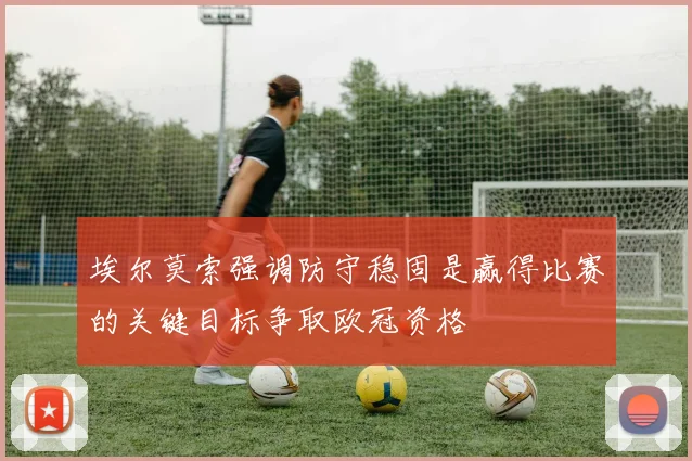 埃尔莫索强调防守稳固是赢得比赛的关键目标争取欧冠资格