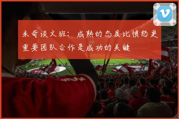 米奇谈文班：成熟的态度比愤怒更重要团队合作是成功的关键