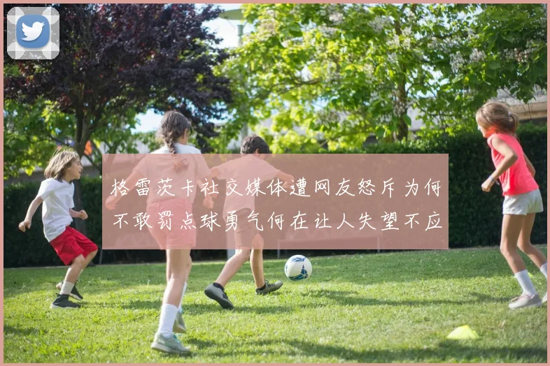 格雷茨卡社交媒体遭网友怒斥为何不敢罚点球勇气何在让人失望不应躲在塔后