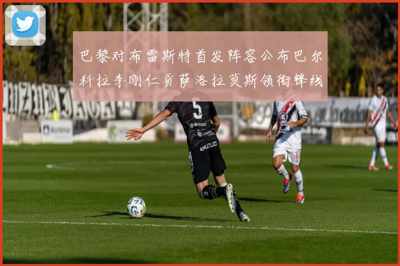巴黎对布雷斯特首发阵容公布巴尔科拉李刚仁贡萨洛拉莫斯领衔锋线