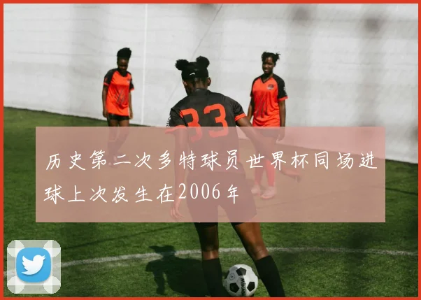 历史第二次多特球员世界杯同场进球上次发生在2006年