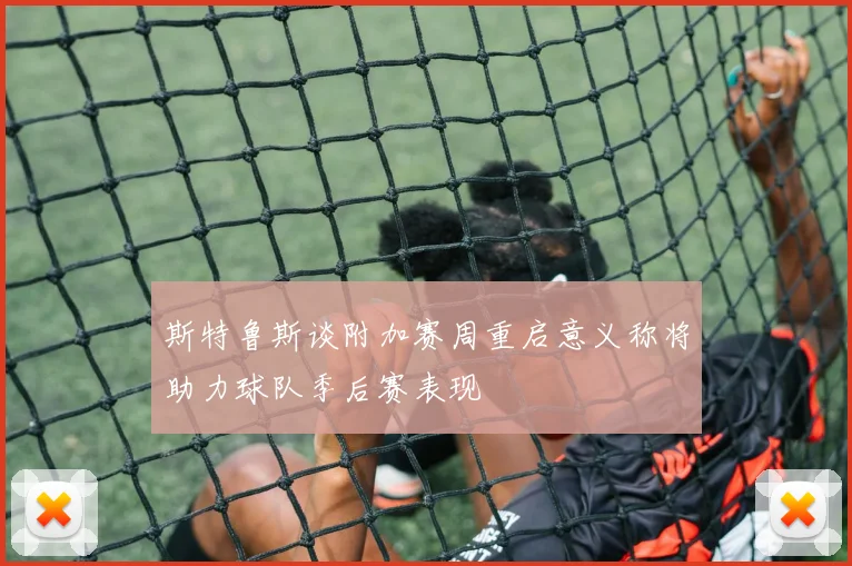 斯特鲁斯谈附加赛周重启意义称将助力球队季后赛表现