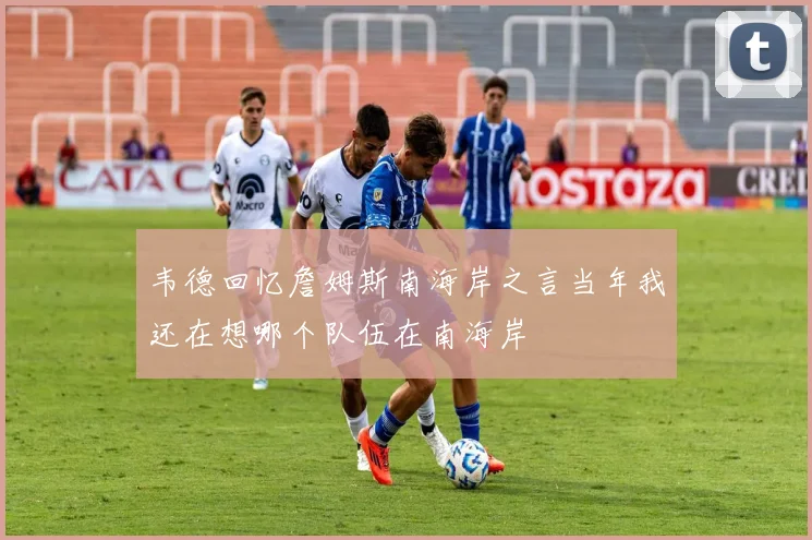韦德回忆詹姆斯南海岸之言当年我还在想哪个队伍在南海岸