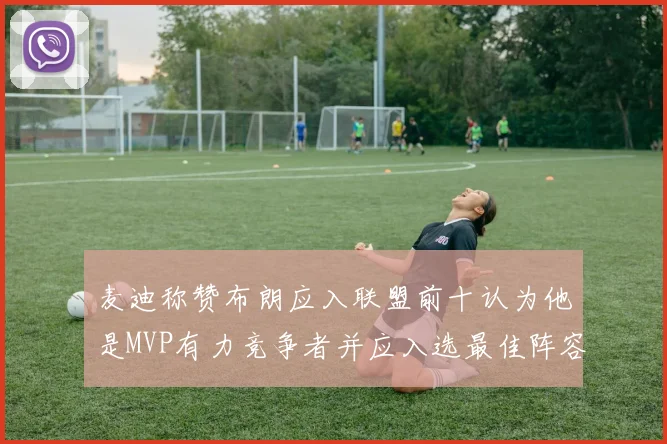 麦迪称赞布朗应入联盟前十认为他是MVP有力竞争者并应入选最佳阵容