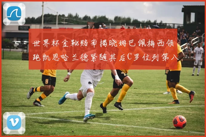 世界杯金靴赔率揭晓姆巴佩梅西领跑凯恩哈兰德紧随其后C罗位列第八