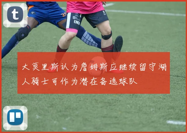 大莫里斯认为詹姆斯应继续留守湖人骑士可作为潜在备选球队