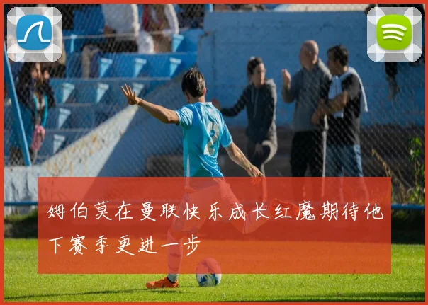 姆伯莫在曼联快乐成长红魔期待他下赛季更进一步