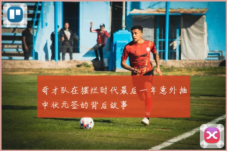 奇才队在摆烂时代最后一年意外抽中状元签的背后故事