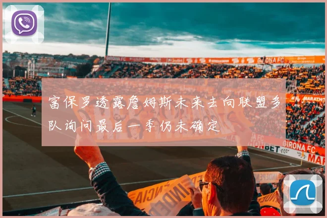富保罗透露詹姆斯未来去向联盟多队询问最后一季仍未确定