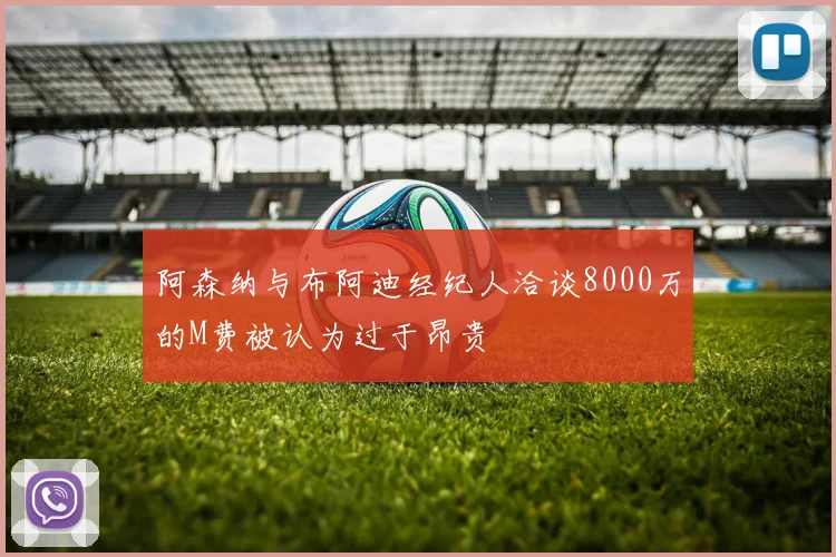阿森纳与布阿迪经纪人洽谈8000万的M费被认为过于昂贵