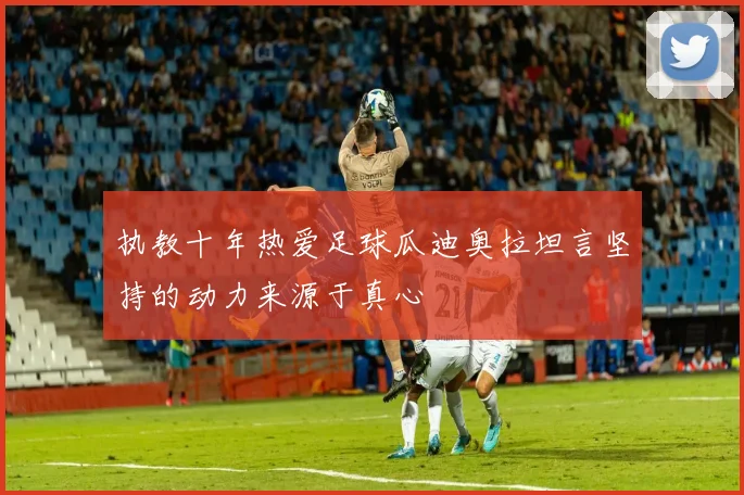 执教十年热爱足球瓜迪奥拉坦言坚持的动力来源于真心
