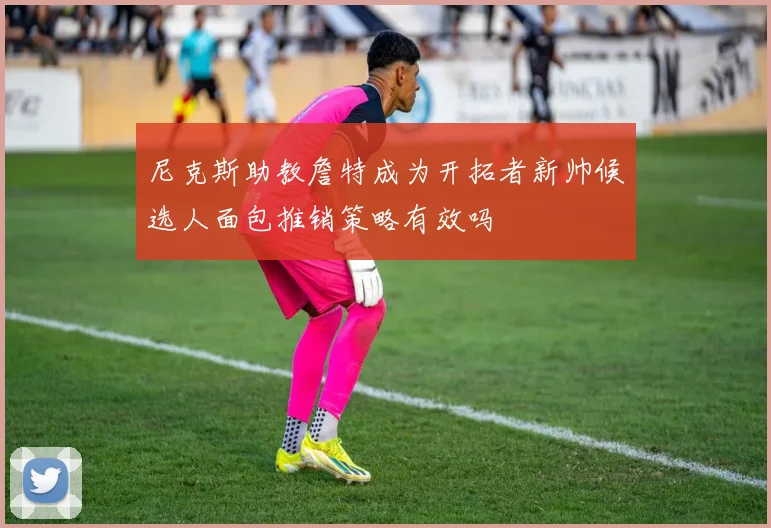 尼克斯助教詹特成为开拓者新帅候选人面包推销策略有效吗